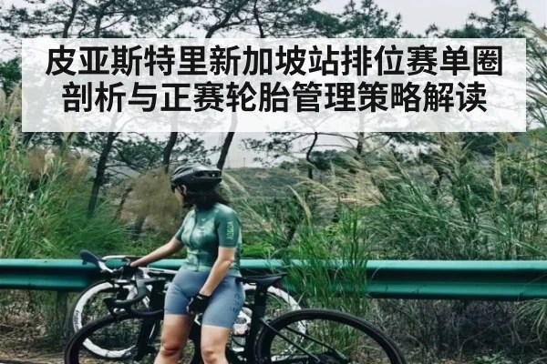 皮亚斯特里新加坡站排位赛单圈剖析与正赛轮胎管理策略解读