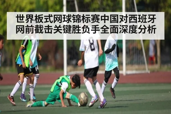 世界板式网球锦标赛中国对西班牙网前截击关键胜负手全面深度分析