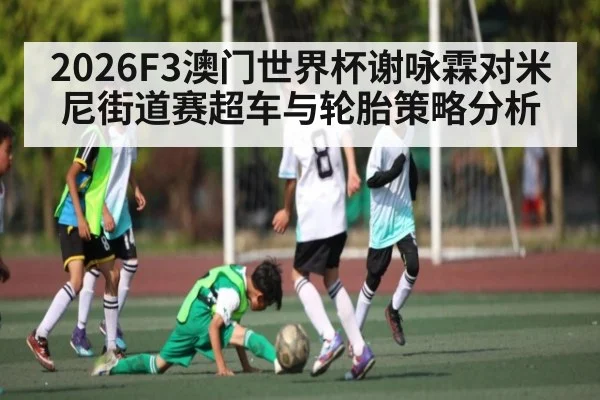 2026F3澳门世界杯谢咏霖对米尼街道赛超车与轮胎策略分析